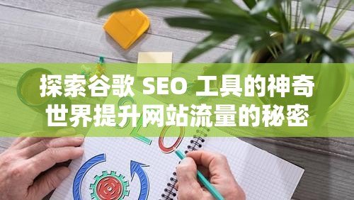 探索谷歌 SEO 工具的神奇世界提升网站流量的秘密武器，谷歌SEO工具深度解析
