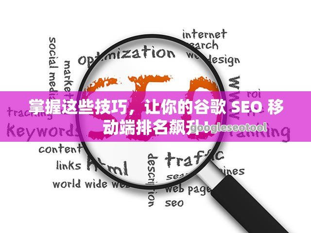 掌握这些技巧，让你的谷歌 SEO 移动端排名飙升！