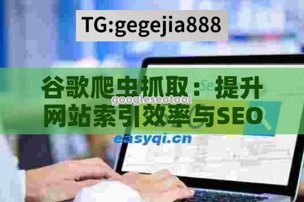 谷歌爬虫抓取：提升网站索引效率与SEO排名的终极指南