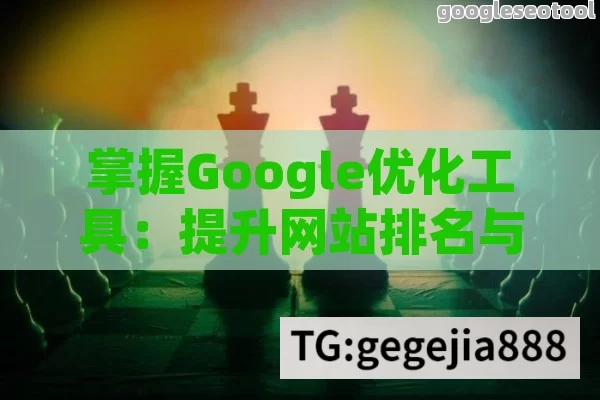 掌握Google优化工具：提升网站排名与用户体验的终极指南